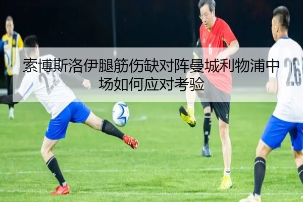 索博斯洛伊腿筋伤缺对阵曼城利物浦中场如何应对考验